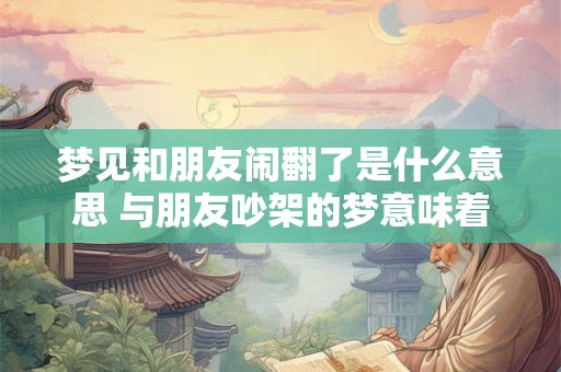 梦见和朋友闹翻了是什么意思 与朋友吵架的梦意味着什么