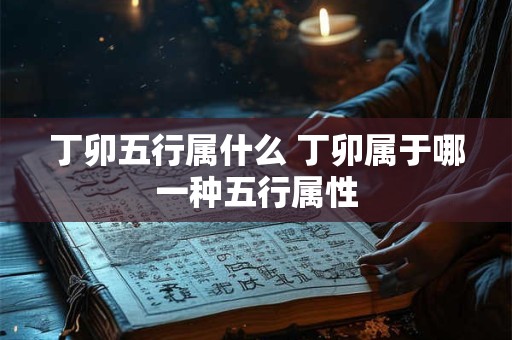 丁卯五行属什么 丁卯属于哪一种五行属性