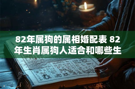 82年属狗的属相婚配表 82年生肖属狗人适合和哪些生肖组成夫妻
