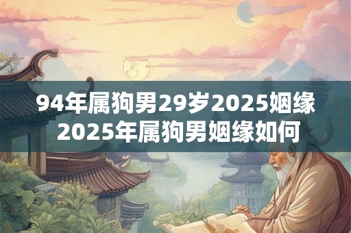 94年属狗男29岁2025姻缘 2025年属狗男姻缘如何