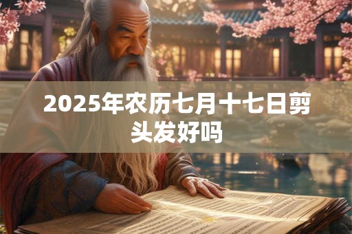 2025年农历七月十七日剪头发好吗