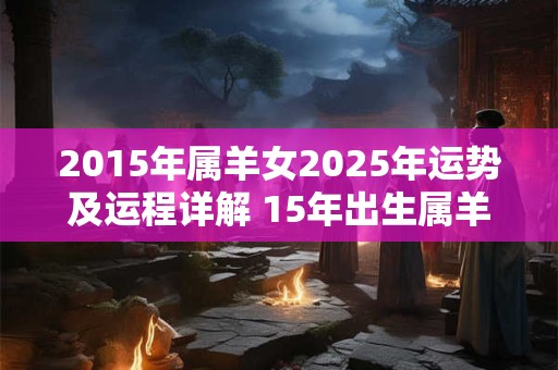 2015年属羊女2025年运势及运程详解 15年出生属羊人2025全年每月运势女性