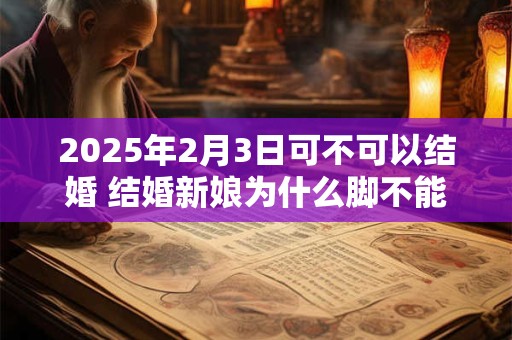 2025年2月3日可不可以结婚 结婚新娘为什么脚不能落地