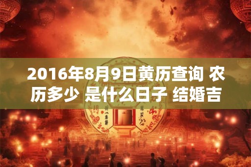2016年8月9日黄历查询 农历多少 是什么日子 结婚吉时