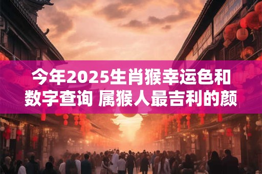 今年2025生肖猴幸运色和数字查询 属猴人最吉利的颜色与数字