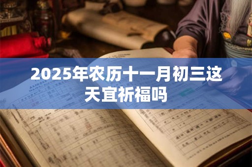 2025年农历十一月初三这天宜祈福吗
