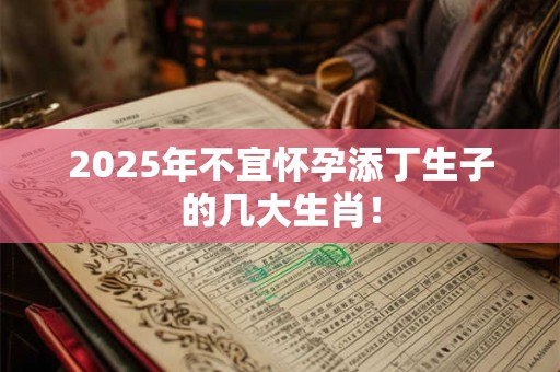 2025年不宜怀孕添丁生子的几大生肖！