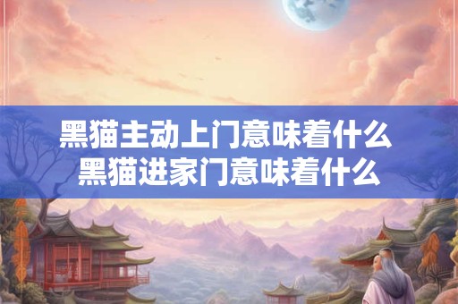 详细阅读:黑猫主动上门意味着什么 黑猫进家门意味着什么 黑猫主动上门意味着什么 黑猫进家门意味着什么