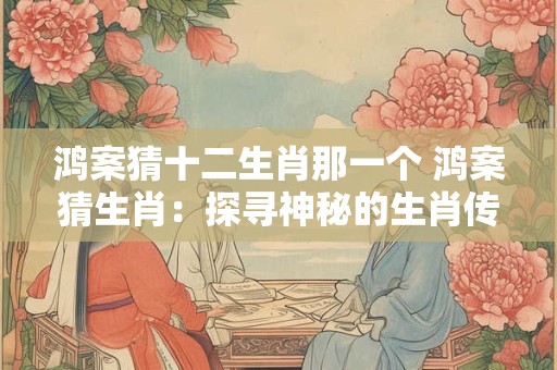 鸿案猜十二生肖那一个 鸿案猜生肖：探寻神秘的生肖传说