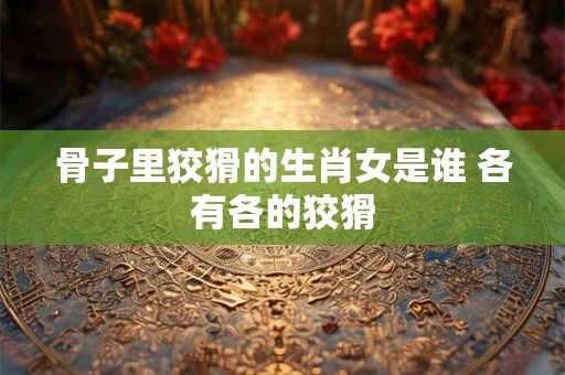 骨子里狡猾的生肖女是谁 各有各的狡猾