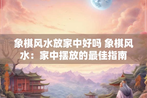 象棋风水放家中好吗 象棋风水：家中摆放的最佳指南
