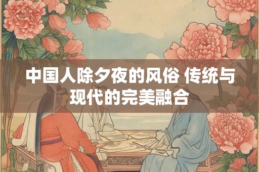 中国人除夕夜的风俗 传统与现代的完美融合