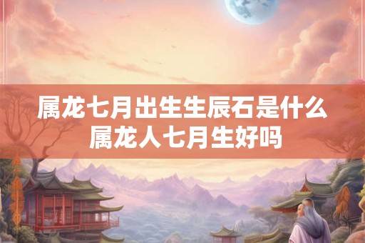 属龙七月出生生辰石是什么 属龙人七月生好吗
