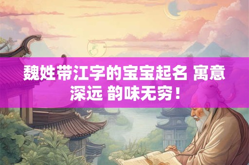魏姓带江字的宝宝起名 寓意深远 韵味无穷！
