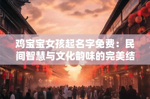 鸡宝宝女孩起名字免费：民间智慧与文化韵味的完美结合