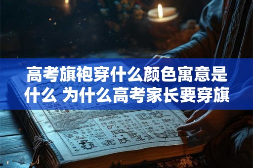 高考旗袍穿什么颜色寓意是什么 为什么高考家长要穿旗袍