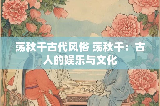 荡秋千古代风俗 荡秋千：古人的娱乐与文化
