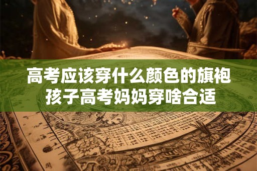 高考应该穿什么颜色的旗袍 孩子高考妈妈穿啥合适