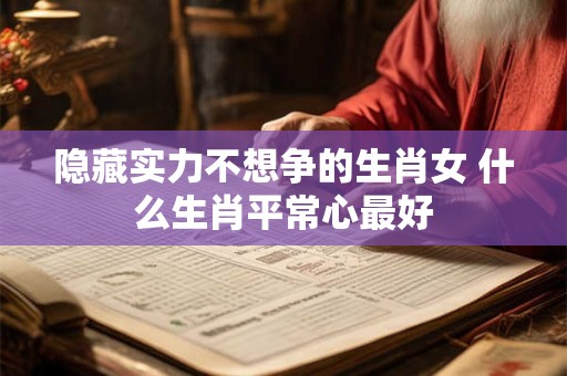 详细阅读:隐藏实力不想争的生肖女 什么生肖平常心最好 隐藏实力不想争的生肖女 什么生肖平常心最好