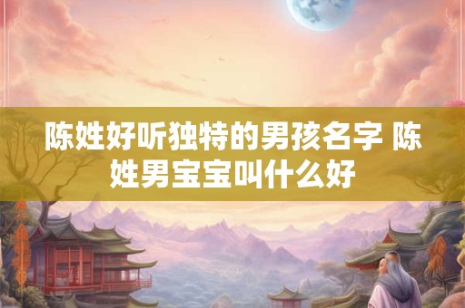 陈姓好听独特的男孩名字 陈姓男宝宝叫什么好