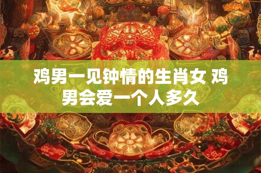 详细阅读:鸡男一见钟情的生肖女 鸡男会爱一个人多久 鸡男一见钟情的生肖女 鸡男会爱一个人多久