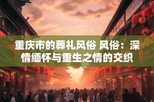 重庆市的葬礼风俗 风俗：深情缅怀与重生之情的交织
