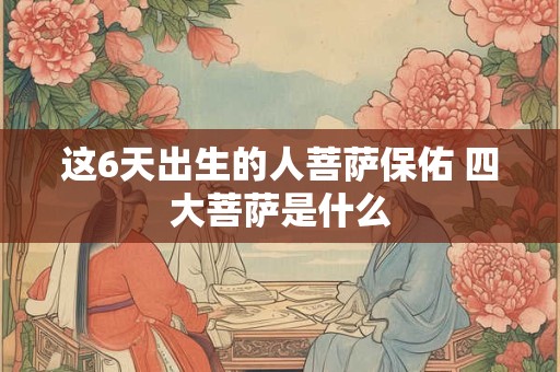 详细阅读:这6天出生的人菩萨保佑 四大菩萨是什么 这6天出生的人菩萨保佑 四大菩萨是什么