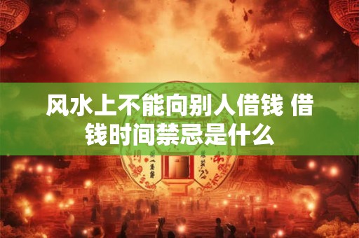 风水上不能向别人借钱 借钱时间禁忌是什么