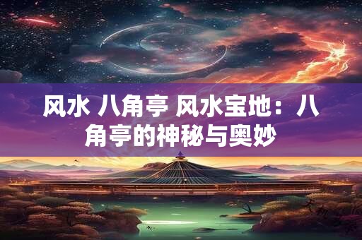 风水 八角亭 风水宝地：八角亭的神秘与奥妙