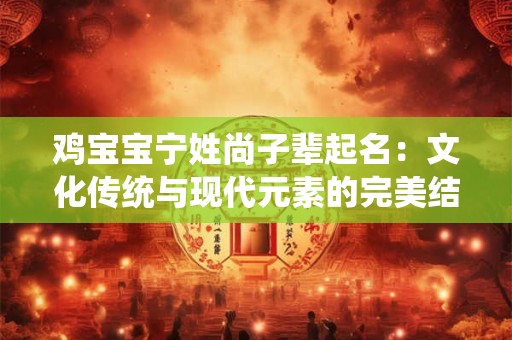 鸡宝宝宁姓尚子辈起名：文化传统与现代元素的完美结合