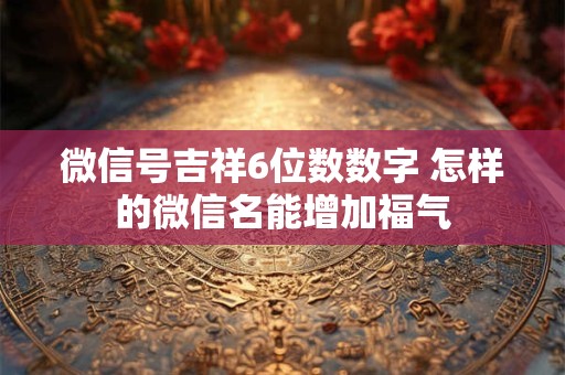 微信号吉祥6位数数字 怎样的微信名能增加福气