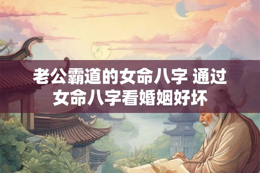 老公霸道的女命八字 通过女命八字看婚姻好坏