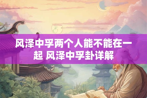 风泽中孚两个人能不能在一起 风泽中孚卦详解