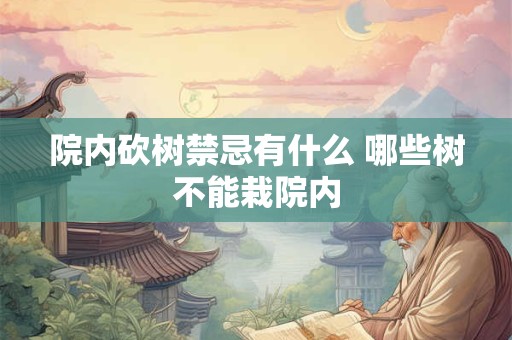 院内砍树禁忌有什么 哪些树不能栽院内