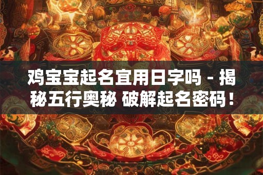 鸡宝宝起名宜用日字吗 - 揭秘五行奥秘 破解起名密码！