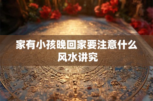 家有小孩晚回家要注意什么 风水讲究 家有小孩晚回家要注意什么 风水讲究