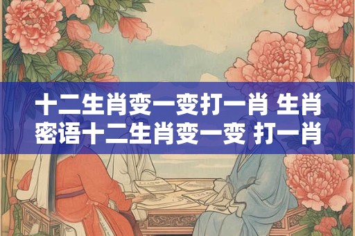 十二生肖变一变打一肖 生肖密语十二生肖变一变 打一肖！