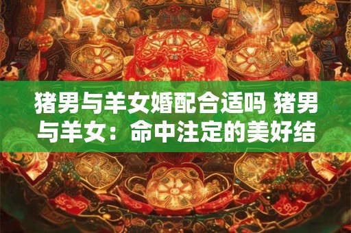 猪男与羊女婚配合适吗 猪男与羊女：命中注定的美好结合