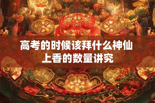 高考的时候该拜什么神仙 上香的数量讲究