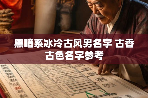 黑暗系冰冷古风男名字 古香古色名字参考