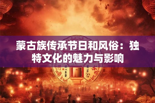 蒙古族传承节日和风俗：独特文化的魅力与影响