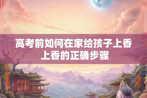 高考前如何在家给孩子上香 上香的正确步骤