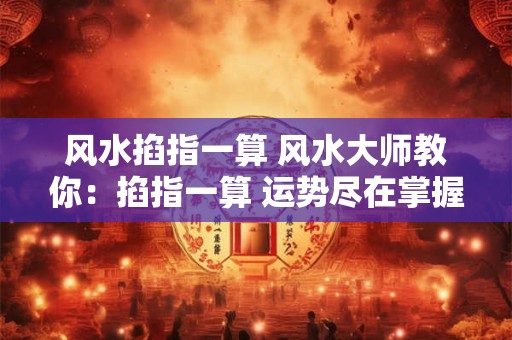 风水掐指一算 风水大师教你：掐指一算 运势尽在掌握！