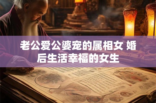 老公爱公婆宠的属相女 婚后生活幸福的女生