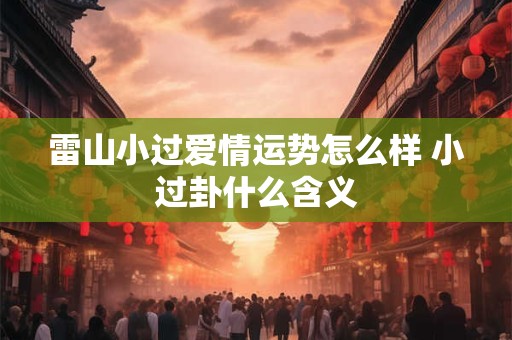 雷山小过爱情运势怎么样 小过卦什么含义
