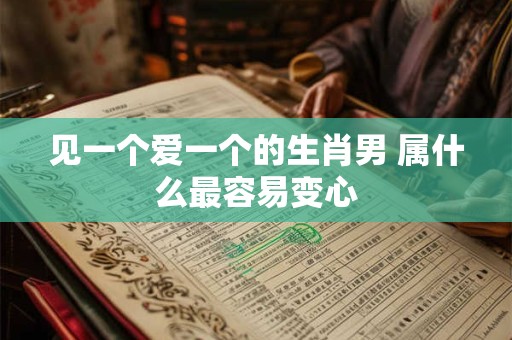见一个爱一个的生肖男 属什么最容易变心