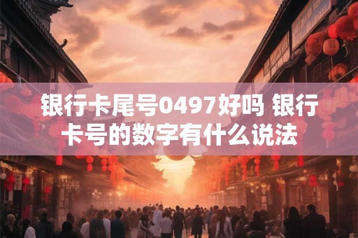 银行卡尾号0497好吗 银行卡号的数字有什么说法