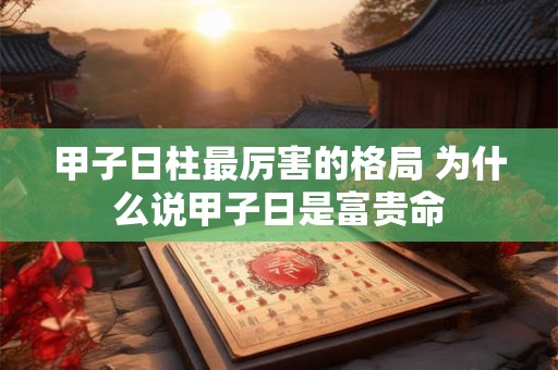 甲子日柱最厉害的格局 为什么说甲子日是富贵命