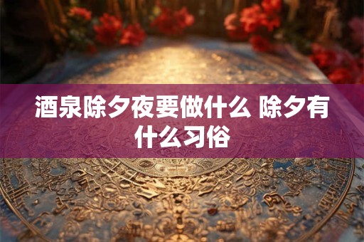 酒泉除夕夜要做什么 除夕有什么习俗