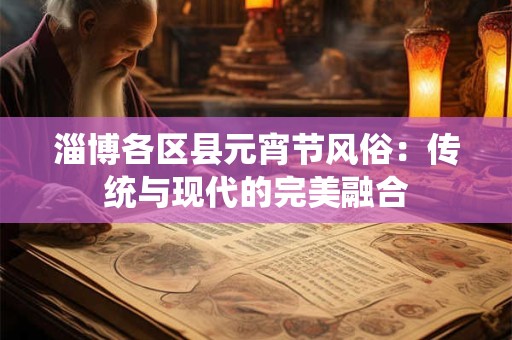 详细阅读:淄博各区县元宵节风俗:传统与现代的完美融合 淄博各区县元宵节风俗:传统与现代的完美融合